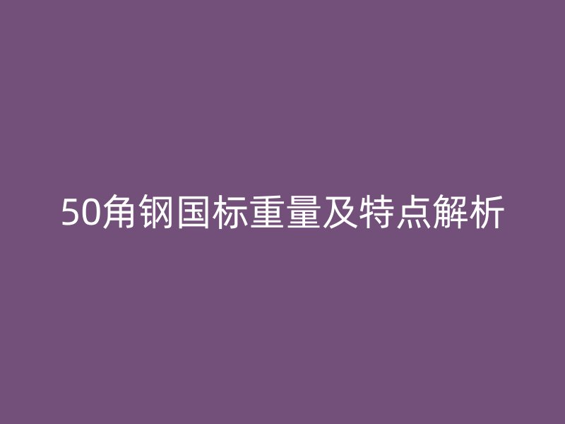 50角钢国标重量及特点解析