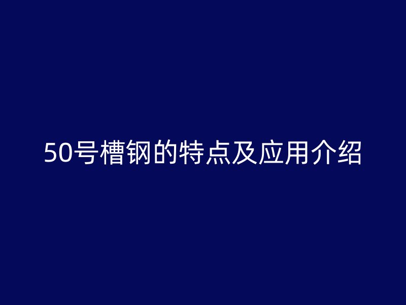 50号槽钢的特点及应用介绍