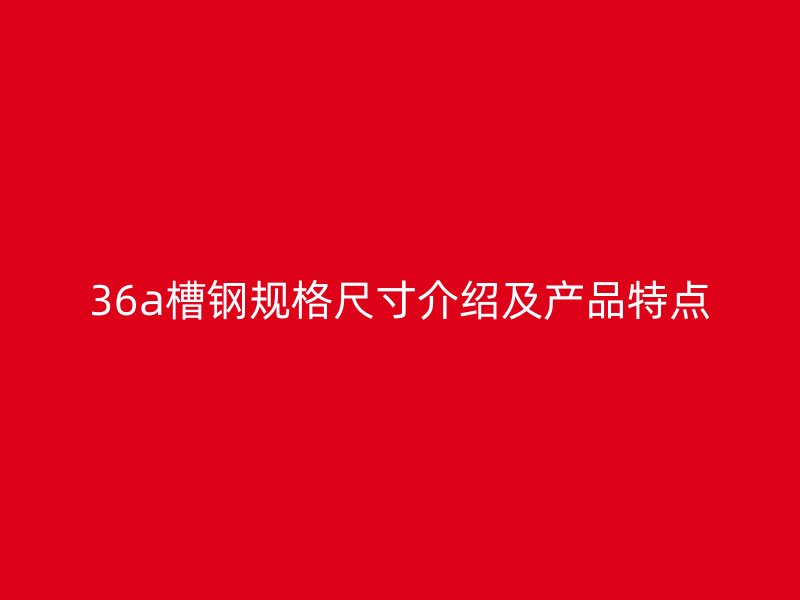 36a槽钢规格尺寸介绍及产品特点