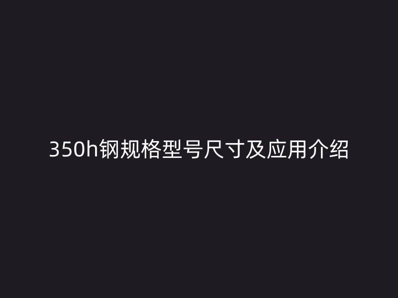 350h钢规格型号尺寸及应用介绍