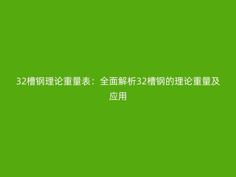 32槽钢理论重量表:全面解析32槽钢的理论重量及应用