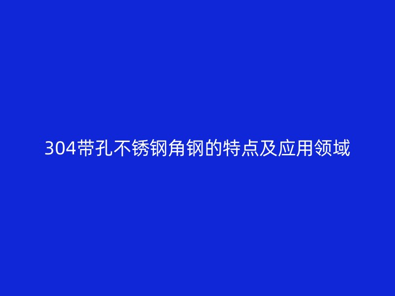 304带孔不锈钢角钢的特点及应用领域