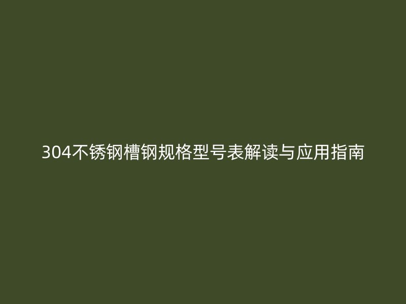 304不锈钢槽钢规格型号表解读与应用指南