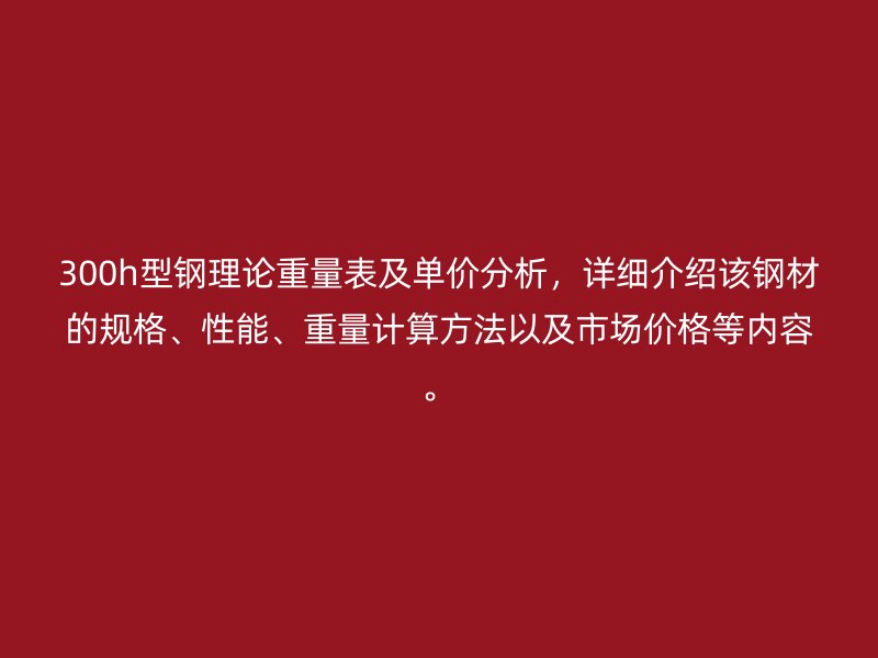 300h型钢理论重量表及单价分析,详细介绍该钢材的规格、性能、重量计算方法以及市场价格等内容。