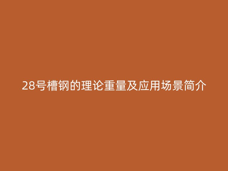 28号槽钢的理论重量及应用场景简介