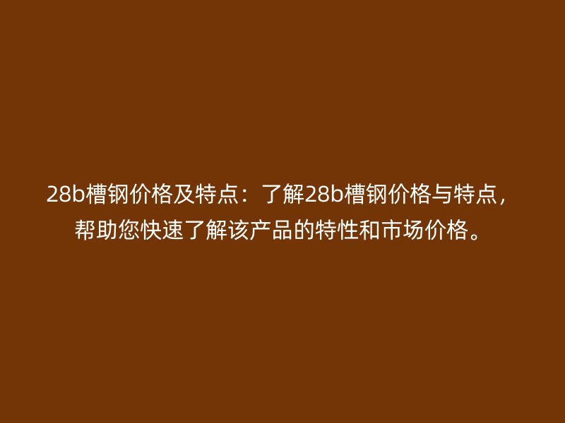 28b槽钢价格及特点：了解28b槽钢价格与特点，帮助您快速了解该产品的特性和市场价格。