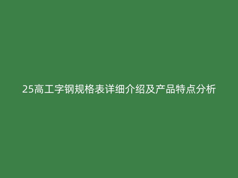 25高工字钢规格表详细介绍及产品特点分析
