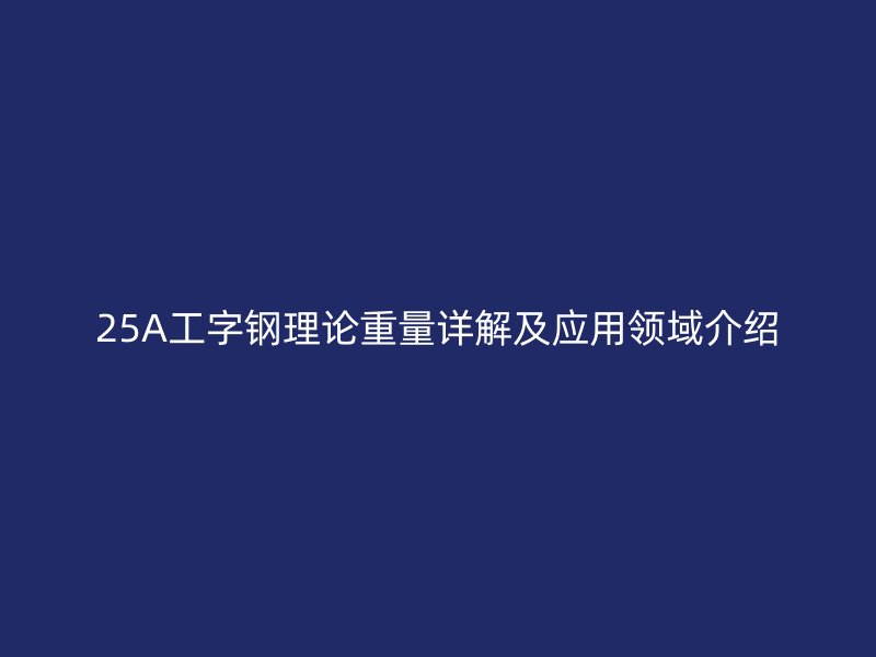 25A工字钢理论重量详解及应用领域介绍