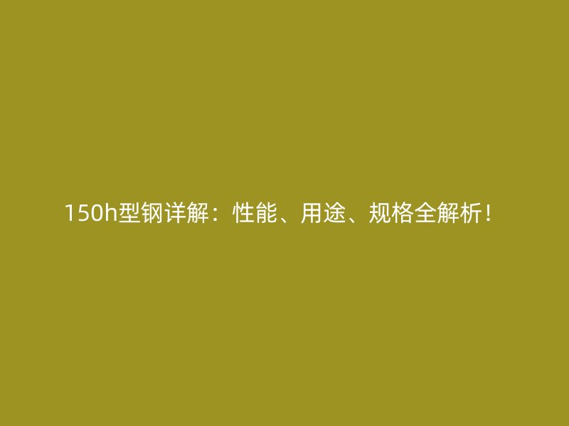 150h型钢详解:性能、用途、规格全解析!