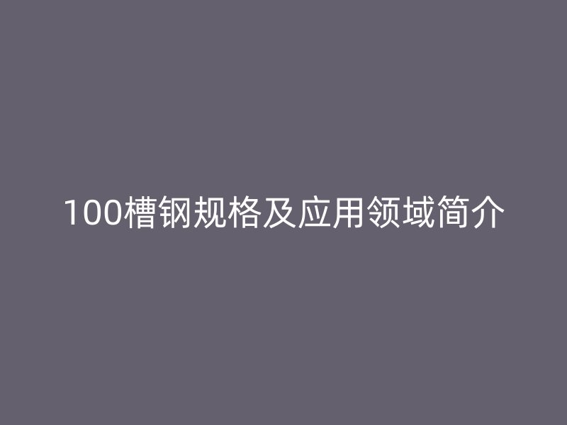 100槽钢规格及应用领域简介