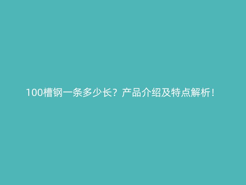 100槽钢一条多少长?产品介绍及特点解析!