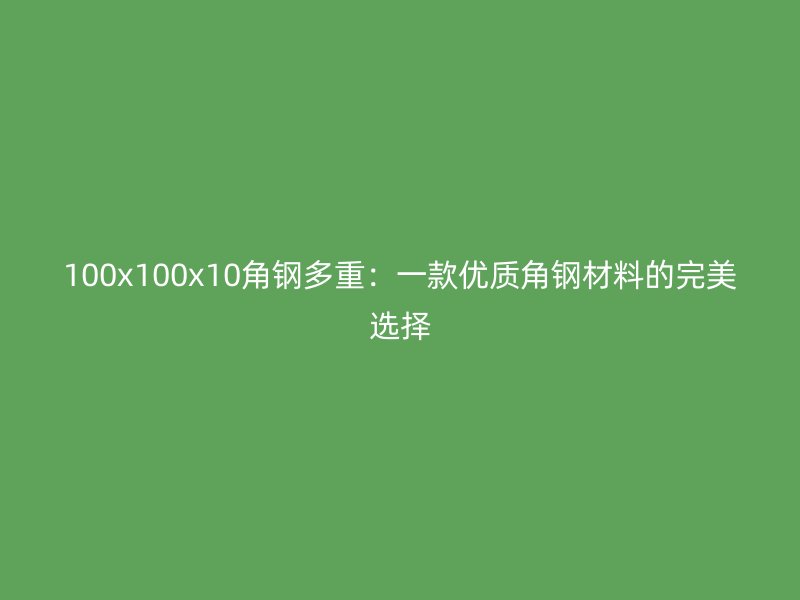 100x100x10角钢多重:一款优质角钢材料的完美选择