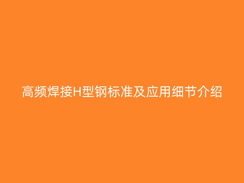 高频焊接H型钢标准及应用细节介绍