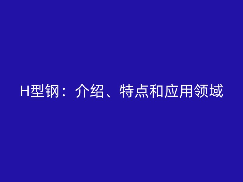 H型钢：介绍、特点和应用领域