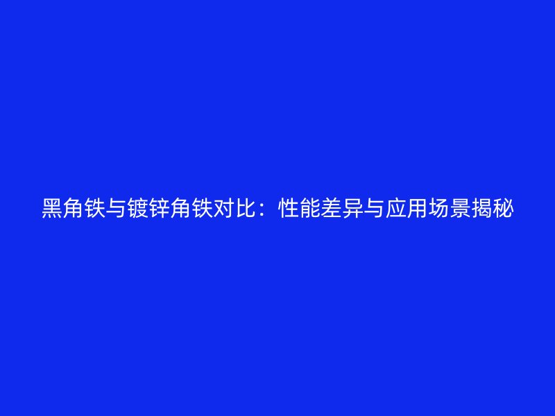 黑角铁与镀锌角铁对比：性能差异与应用场景揭秘