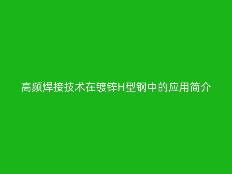 高频焊接技术在镀锌H型钢中的应用简介