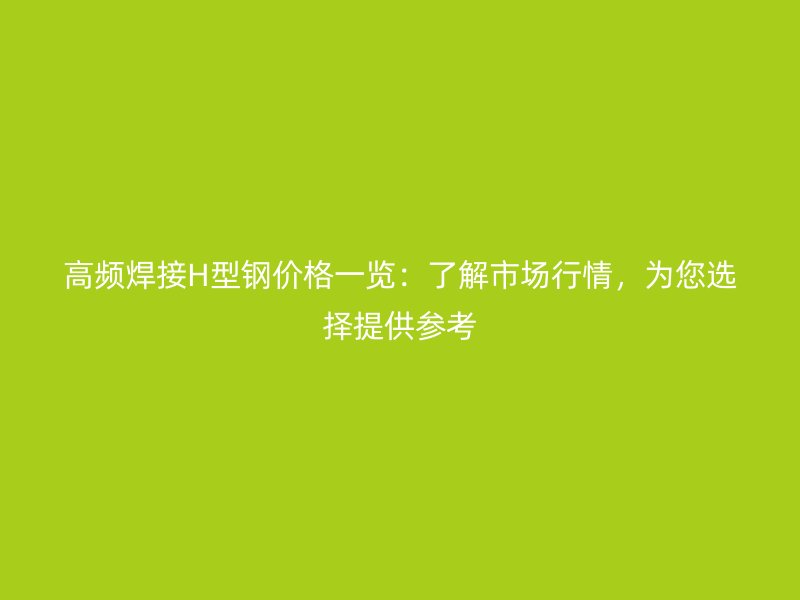 高频焊接H型钢价格一览：了解市场行情，为您选择提供参考