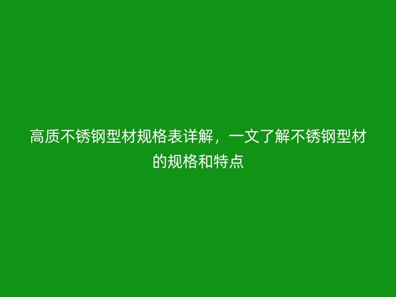 高质不锈钢型材规格表详解，一文了解不锈钢型材的规格和特点