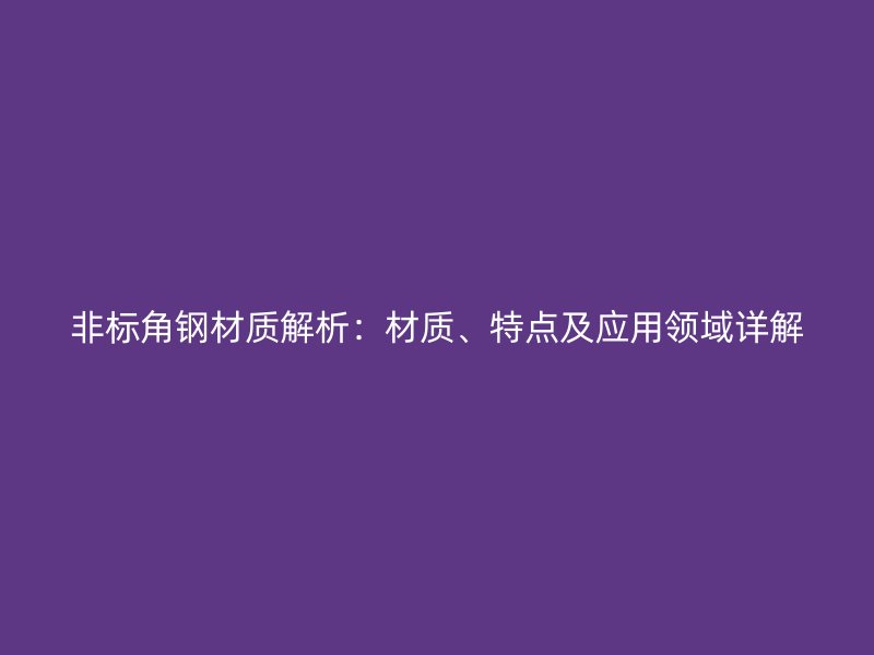 非标角钢材质解析：材质、特点及应用领域详解