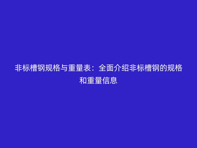 非标槽钢规格与重量表：全面介绍非标槽钢的规格和重量信息
