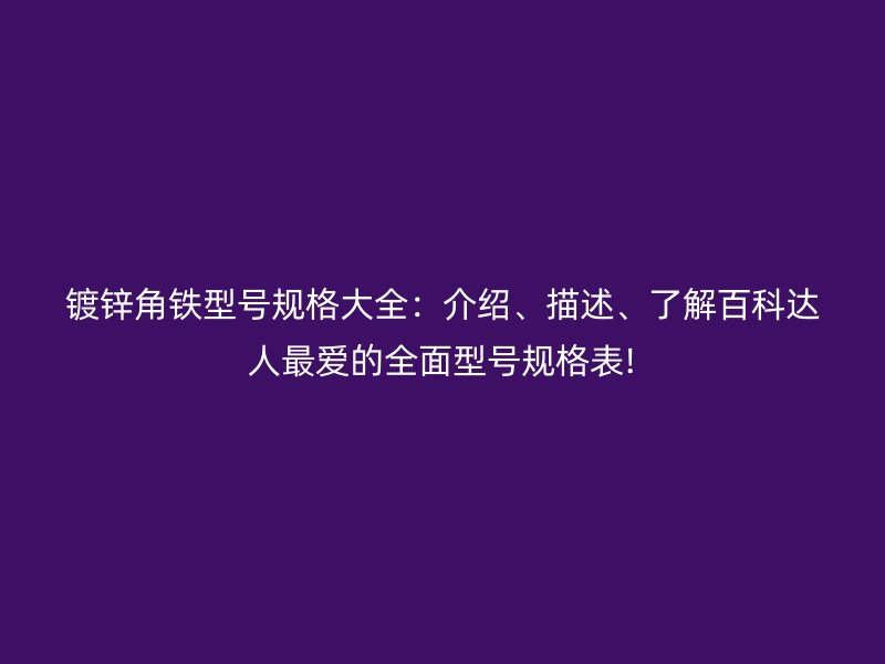 镀锌角铁型号规格大全：介绍、描述、了解百科达人最爱的全面型号规格表!