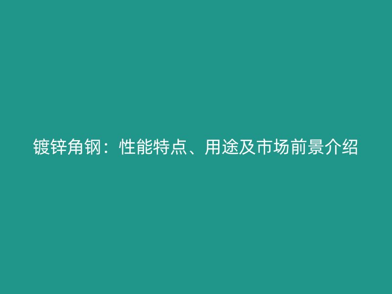 镀锌角钢：性能特点、用途及市场前景介绍