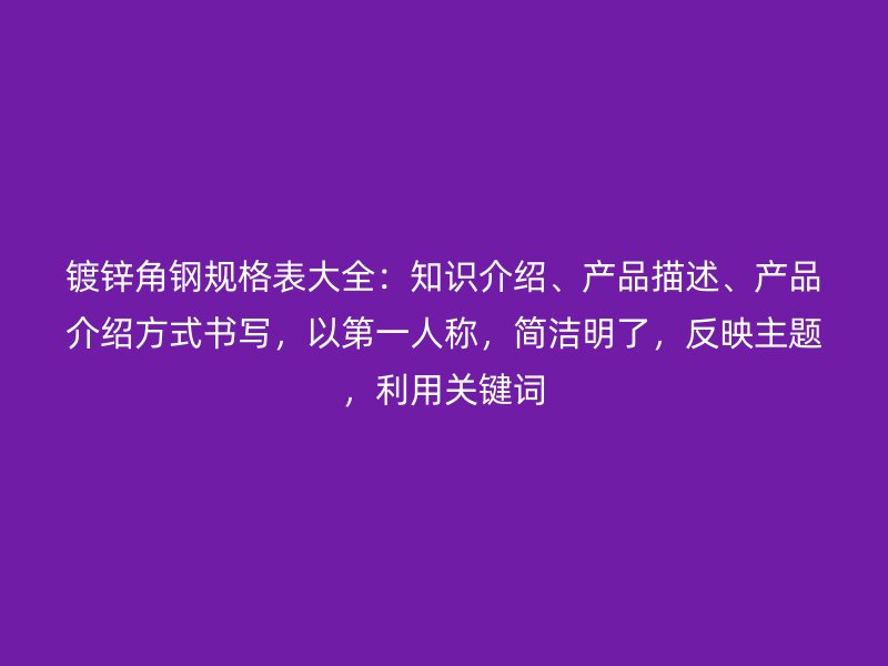 镀锌角钢规格表大全：知识介绍、产品描述、产品介绍方式书写，以第一人称，简洁明了，反映主题，利用关键词