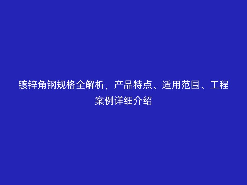 镀锌角钢规格全解析，产品特点、适用范围、工程案例详细介绍