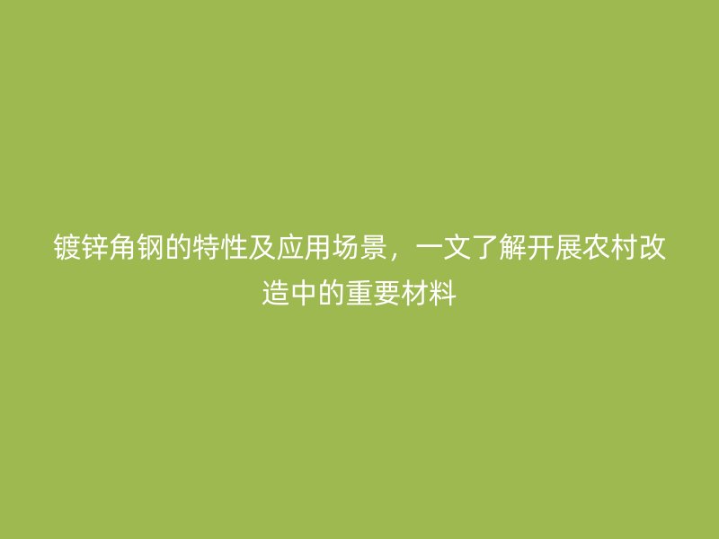 镀锌角钢的特性及应用场景，一文了解开展农村改造中的重要材料