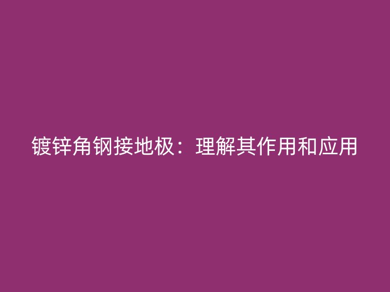 镀锌角钢接地极：理解其作用和应用