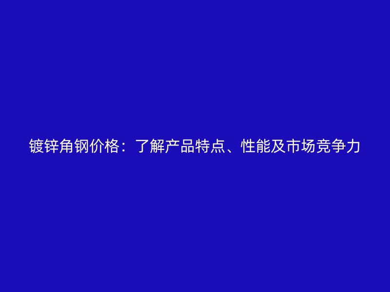 镀锌角钢价格：了解产品特点、性能及市场竞争力