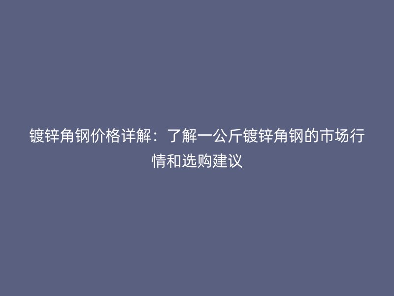镀锌角钢价格详解：了解一公斤镀锌角钢的市场行情和选购建议