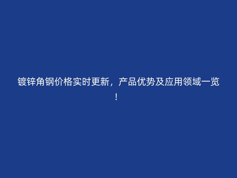 镀锌角钢价格实时更新，产品优势及应用领域一览！
