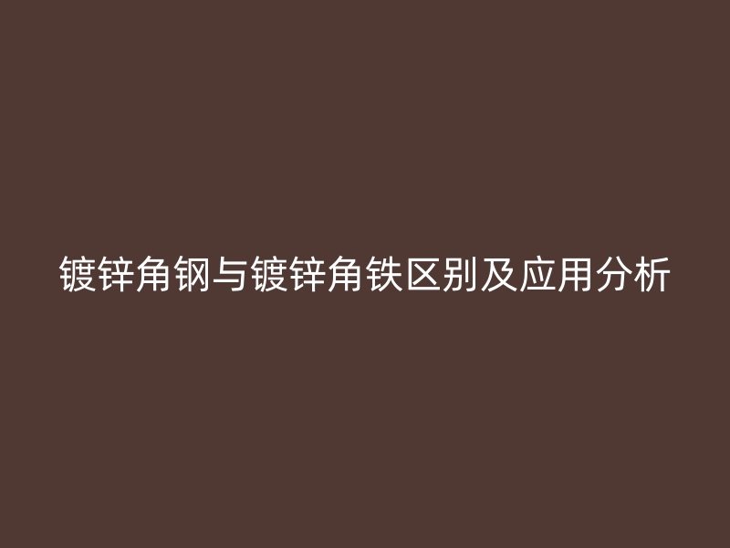 镀锌角钢与镀锌角铁区别及应用分析