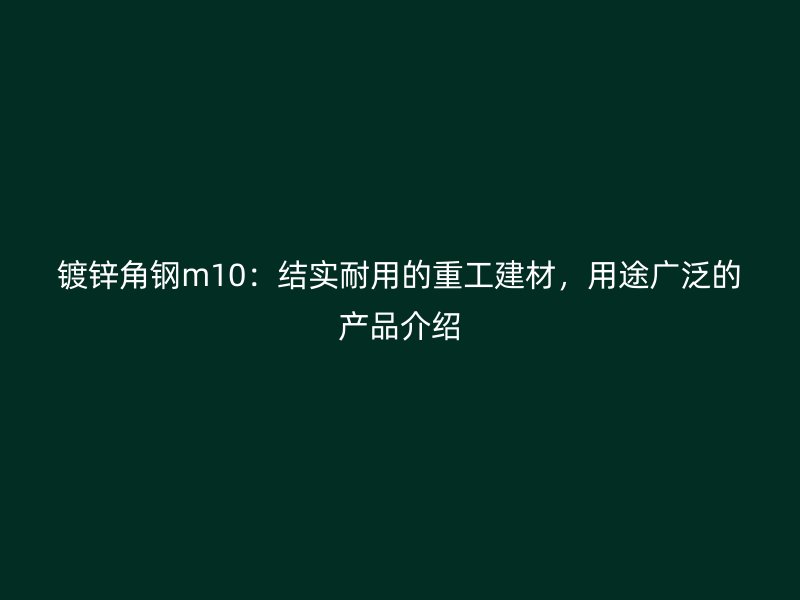 镀锌角钢m10：结实耐用的重工建材，用途广泛的产品介绍