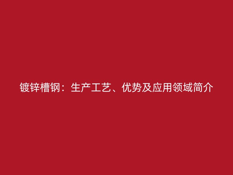 镀锌槽钢：生产工艺、优势及应用领域简介