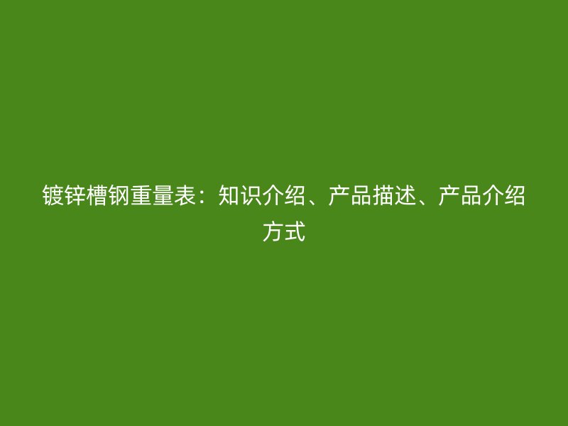 镀锌槽钢重量表：知识介绍、产品描述、产品介绍方式