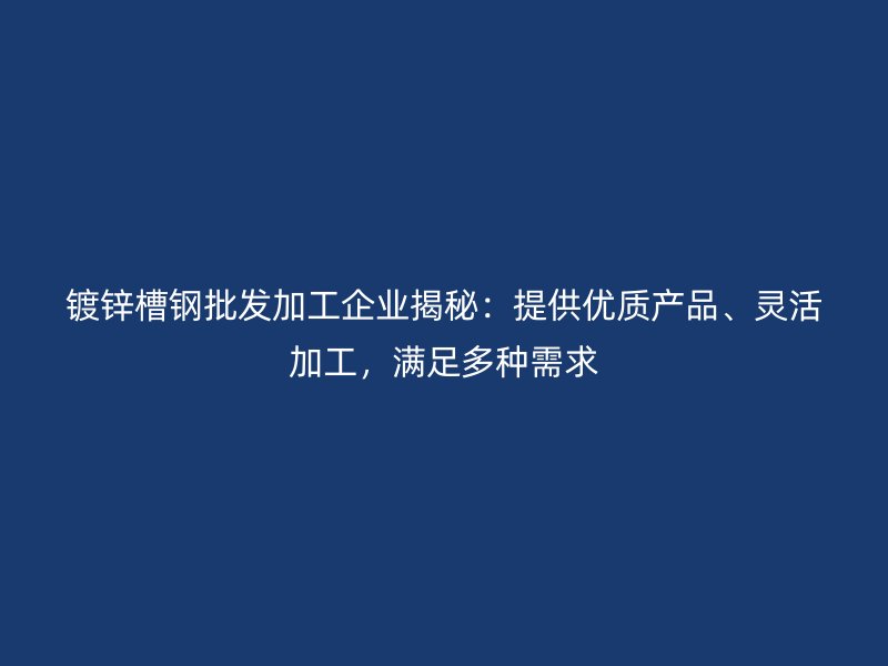 镀锌槽钢批发加工企业揭秘：提供优质产品、灵活加工，满足多种需求