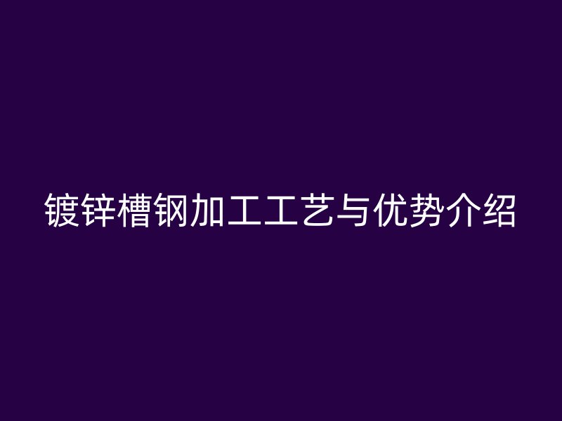 镀锌槽钢加工工艺与优势介绍