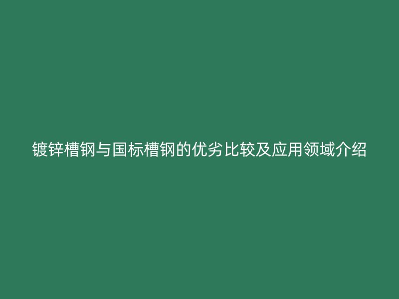 镀锌槽钢与国标槽钢的优劣比较及应用领域介绍