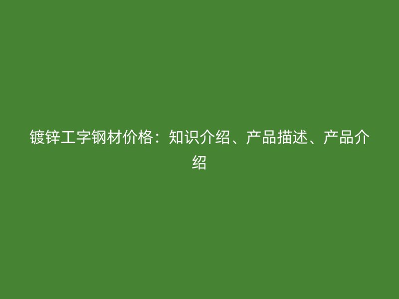 镀锌工字钢材价格：知识介绍、产品描述、产品介绍