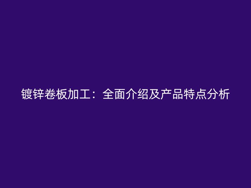 镀锌卷板加工：全面介绍及产品特点分析