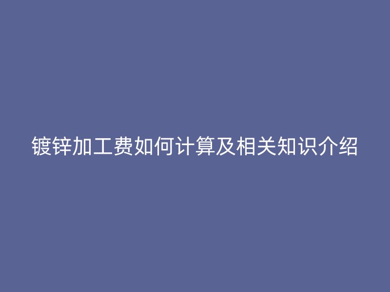 镀锌加工费如何计算及相关知识介绍