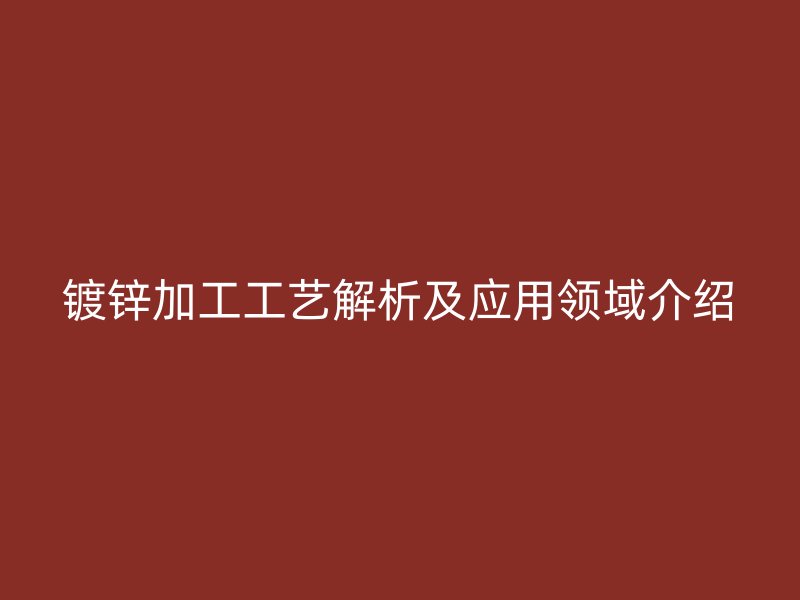 镀锌加工工艺解析及应用领域介绍