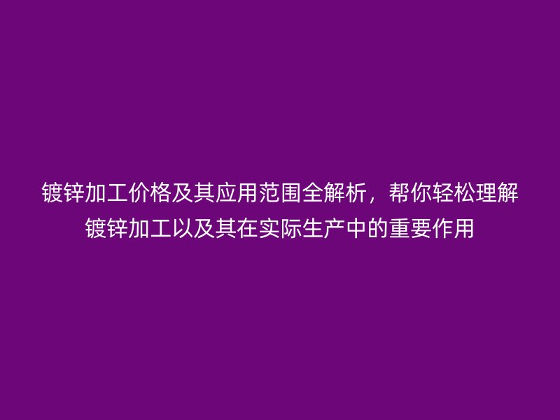 镀锌加工价格及其应用范围全解析，帮你轻松理解镀锌加工以及其在实际生产中的重要作用
