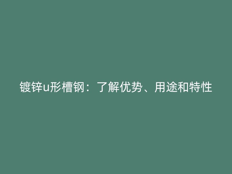 镀锌u形槽钢：了解优势、用途和特性