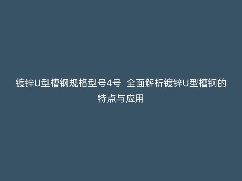 镀锌U型槽钢规格型号4号  全面解析镀锌U型槽钢的特点与应用