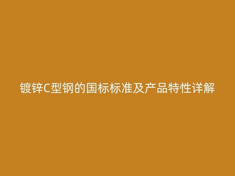 镀锌C型钢的国标标准及产品特性详解