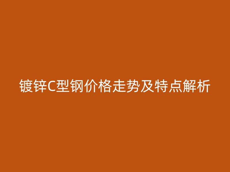镀锌C型钢价格走势及特点解析