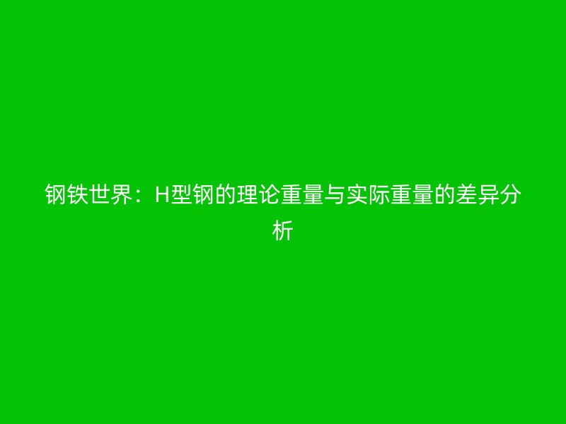 钢铁世界：H型钢的理论重量与实际重量的差异分析